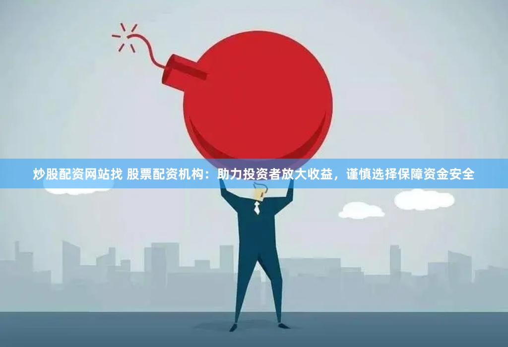 炒股配资网站找 股票配资机构：助力投资者放大收益，谨慎选择保障资金安全