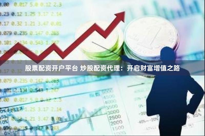 股票配资开户平台 炒股配资代理：开启财富增值之路
