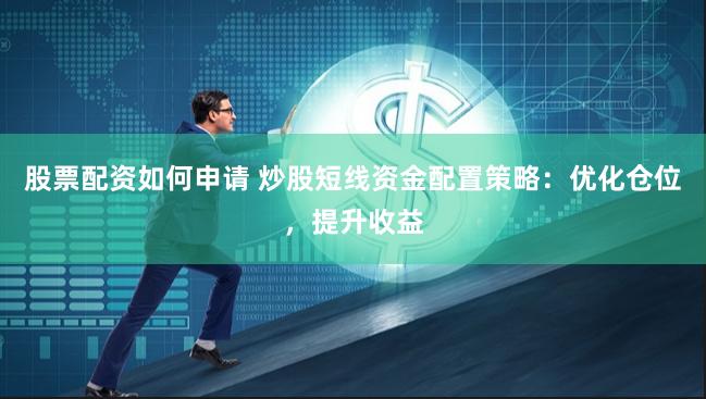 股票配资如何申请 炒股短线资金配置策略：优化仓位，提升收益