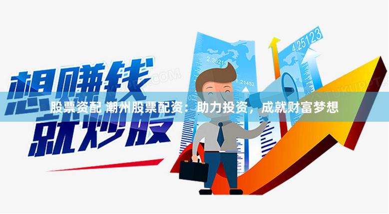 股票资配 潮州股票配资：助力投资，成就财富梦想