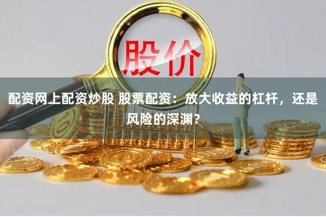 配资网上配资炒股 股票配资：放大收益的杠杆，还是风险的深渊？