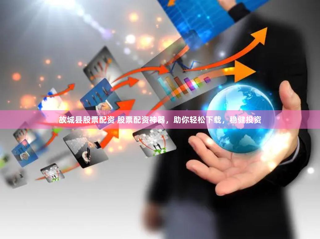 故城县股票配资 股票配资神器，助你轻松下载，稳健投资