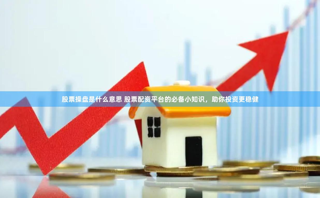 股票操盘是什么意思 股票配资平台的必备小知识，助你投资更稳健