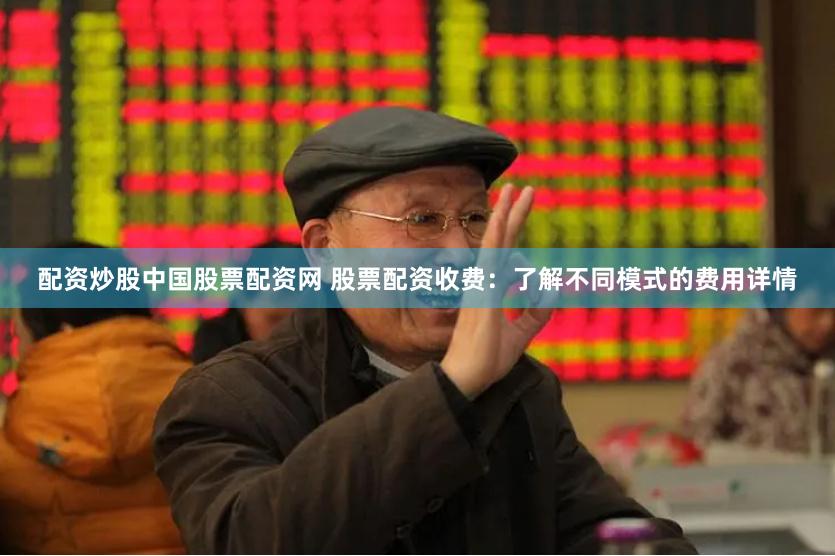 配资炒股中国股票配资网 股票配资收费：了解不同模式的费用详情