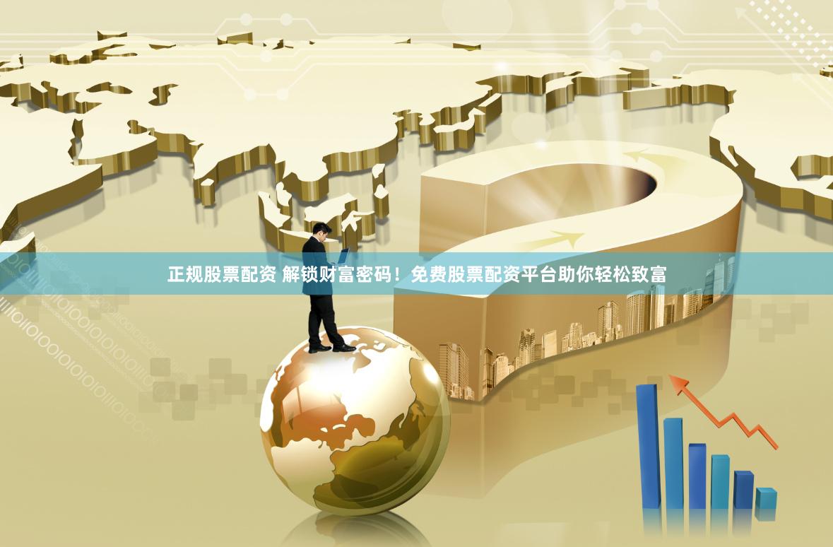 正规股票配资 解锁财富密码！免费股票配资平台助你轻松致富