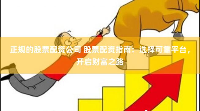 正规的股票配资公司 股票配资指南：选择可靠平台，开启财富之路