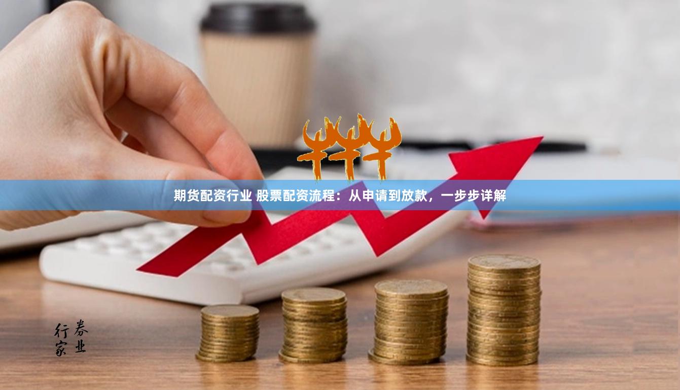 期货配资行业 股票配资流程：从申请到放款，一步步详解