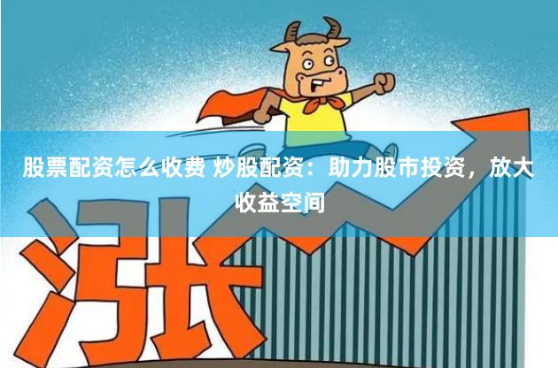 股票配资怎么收费 炒股配资：助力股市投资，放大收益空间