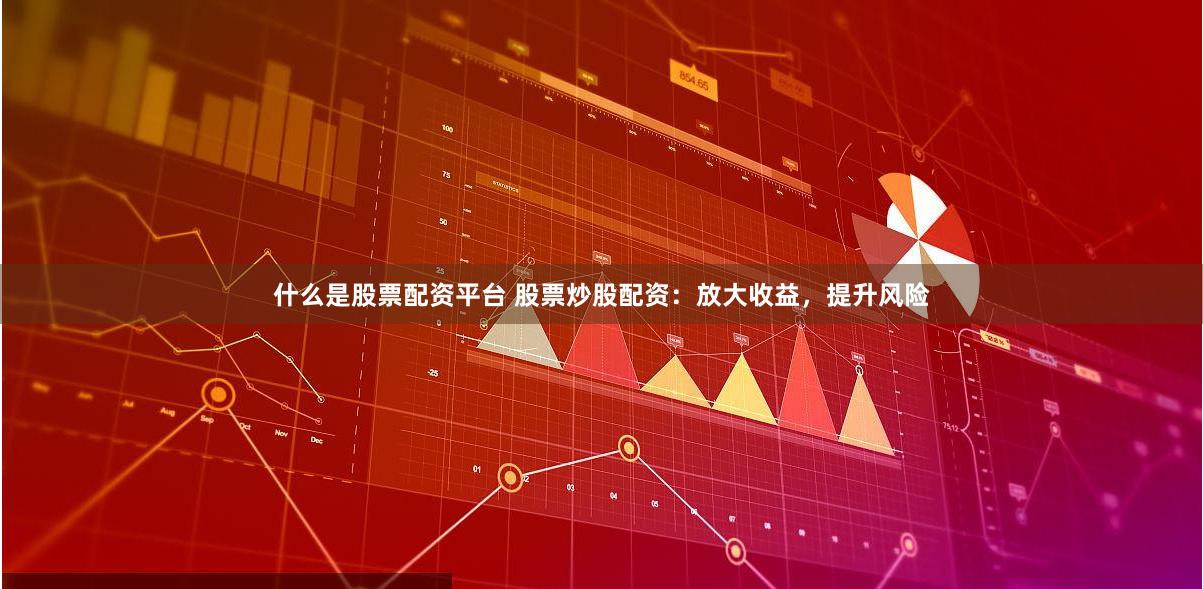 什么是股票配资平台 股票炒股配资：放大收益，提升风险