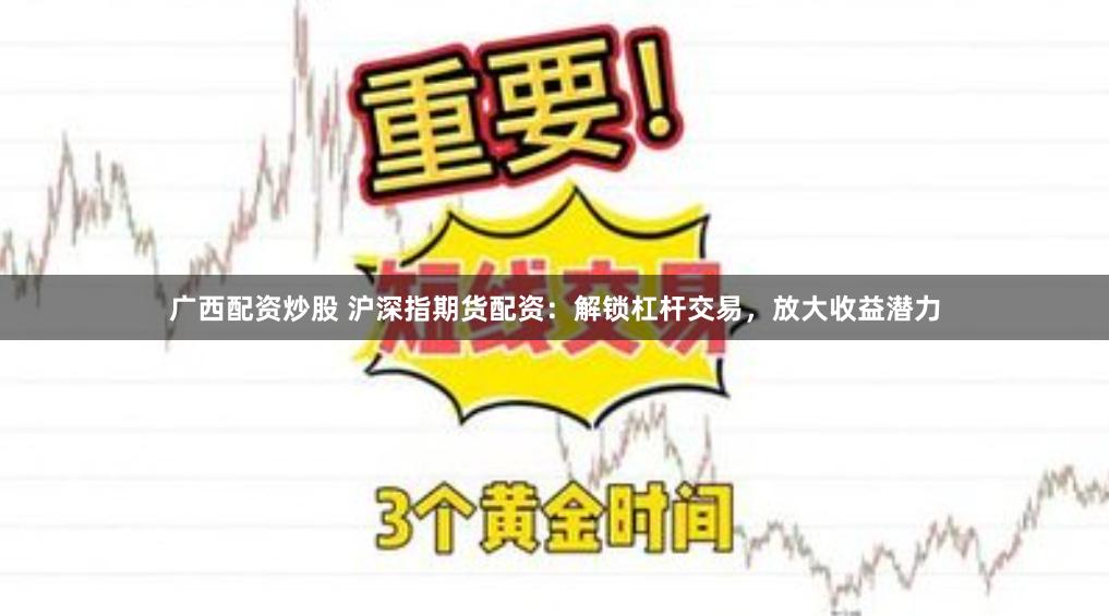 广西配资炒股 沪深指期货配资：解锁杠杆交易，放大收益潜力
