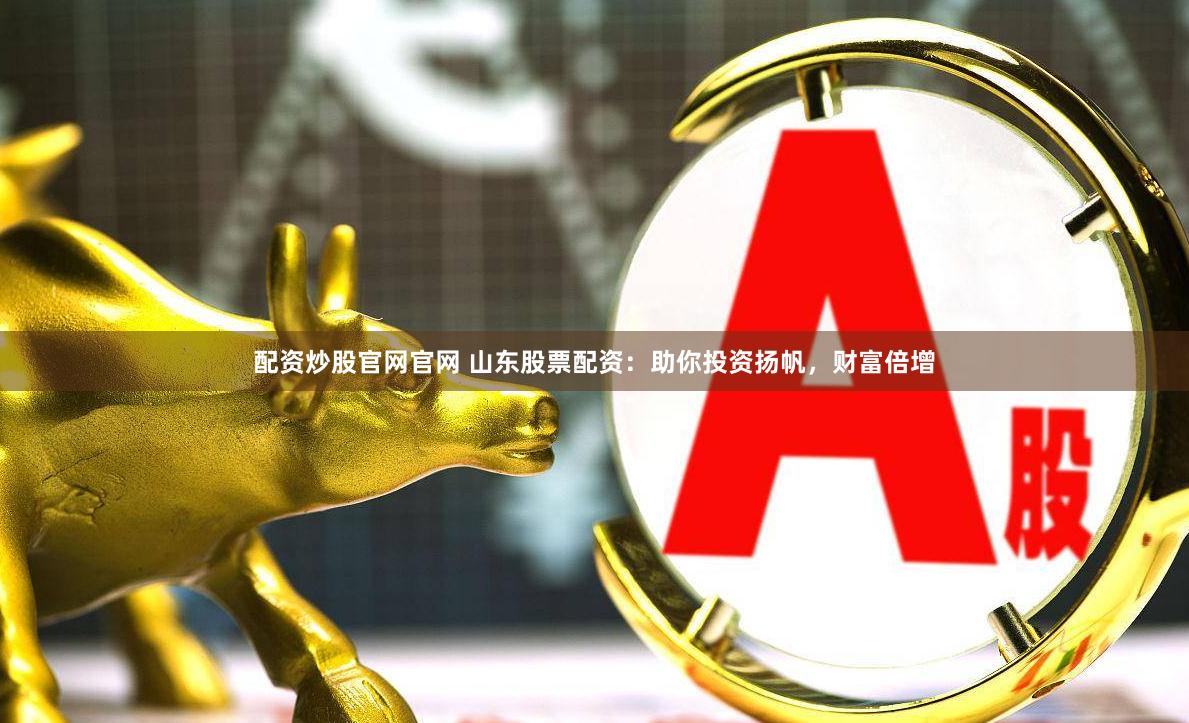 配资炒股官网官网 山东股票配资：助你投资扬帆，财富倍增