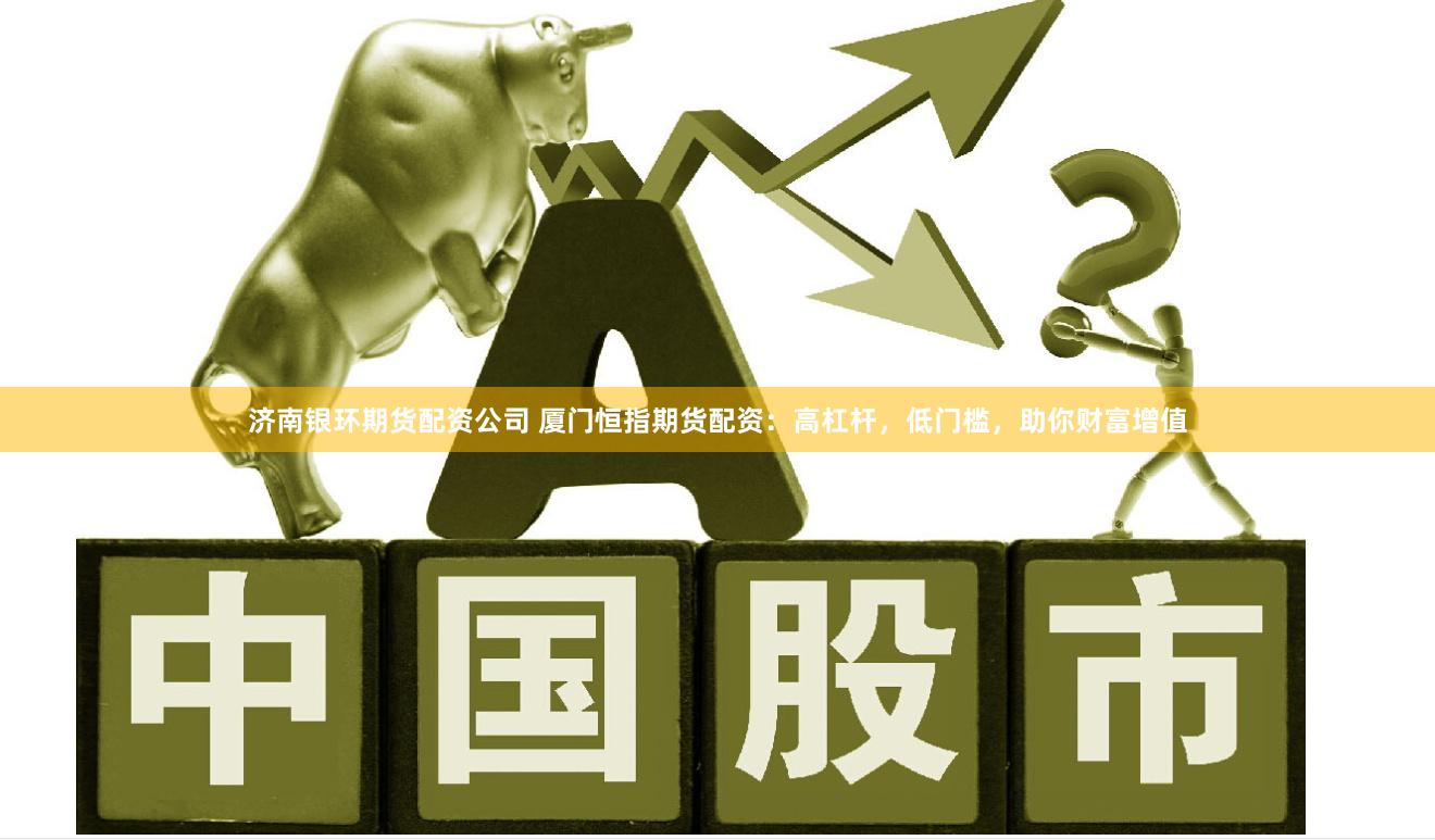 济南银环期货配资公司 厦门恒指期货配资：高杠杆，低门槛，助你财富增值