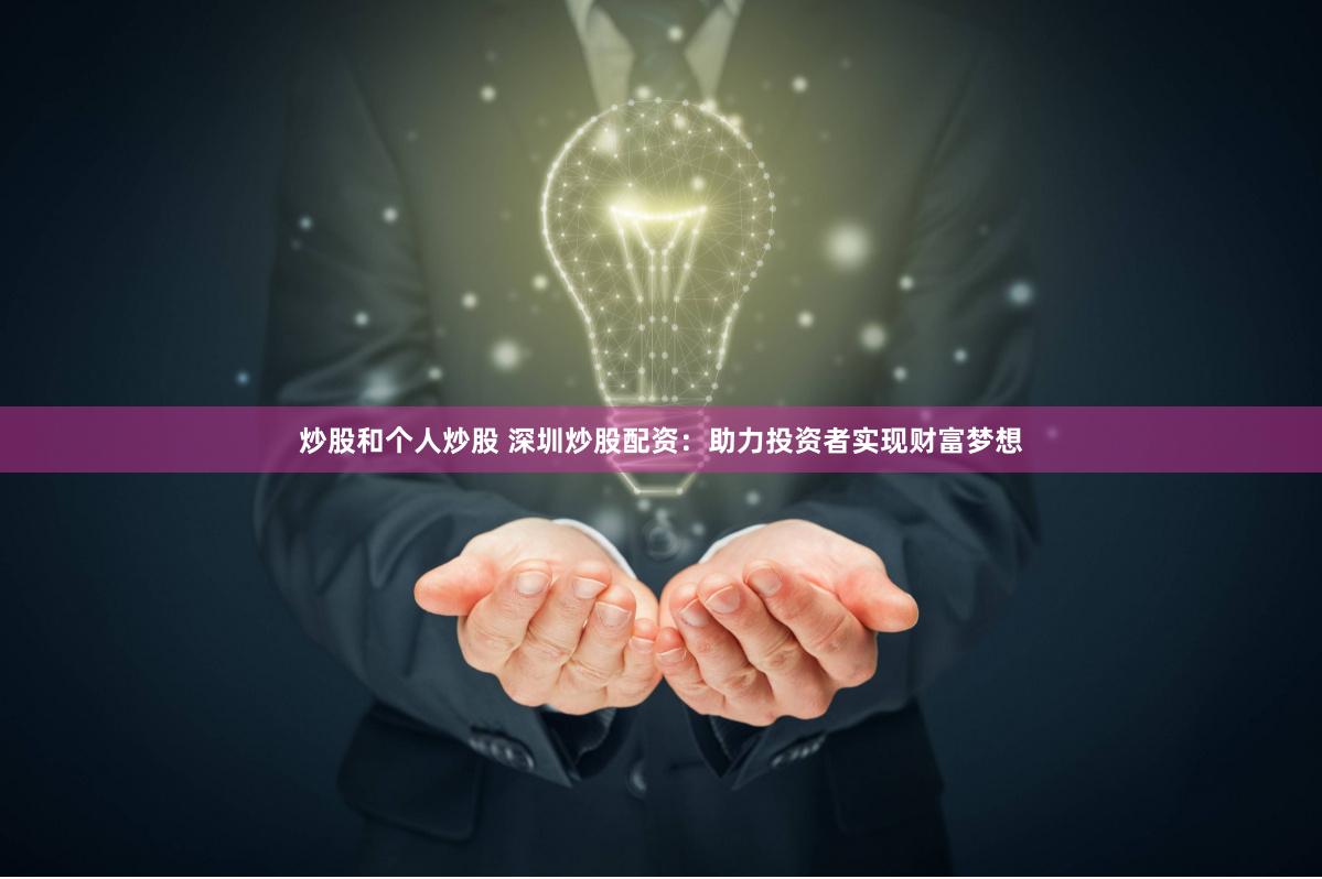 炒股和个人炒股 深圳炒股配资：助力投资者实现财富梦想