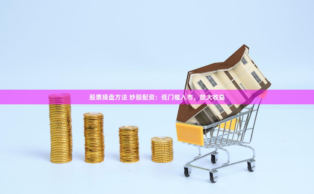 股票操盘方法 炒股配资：低门槛入市，放大收益