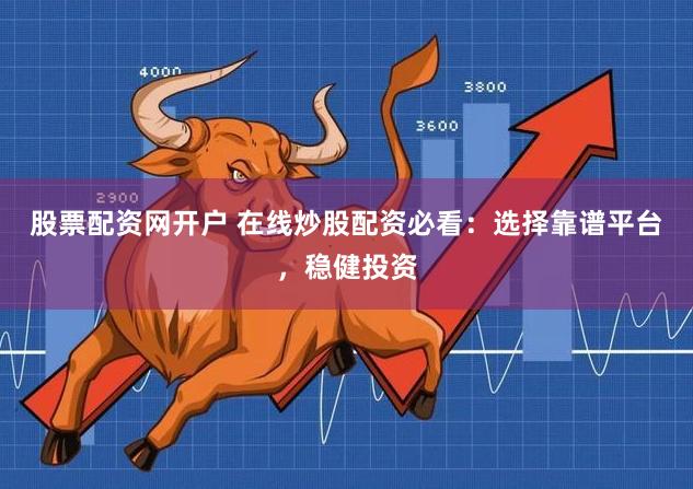 股票配资网开户 在线炒股配资必看：选择靠谱平台，稳健投资