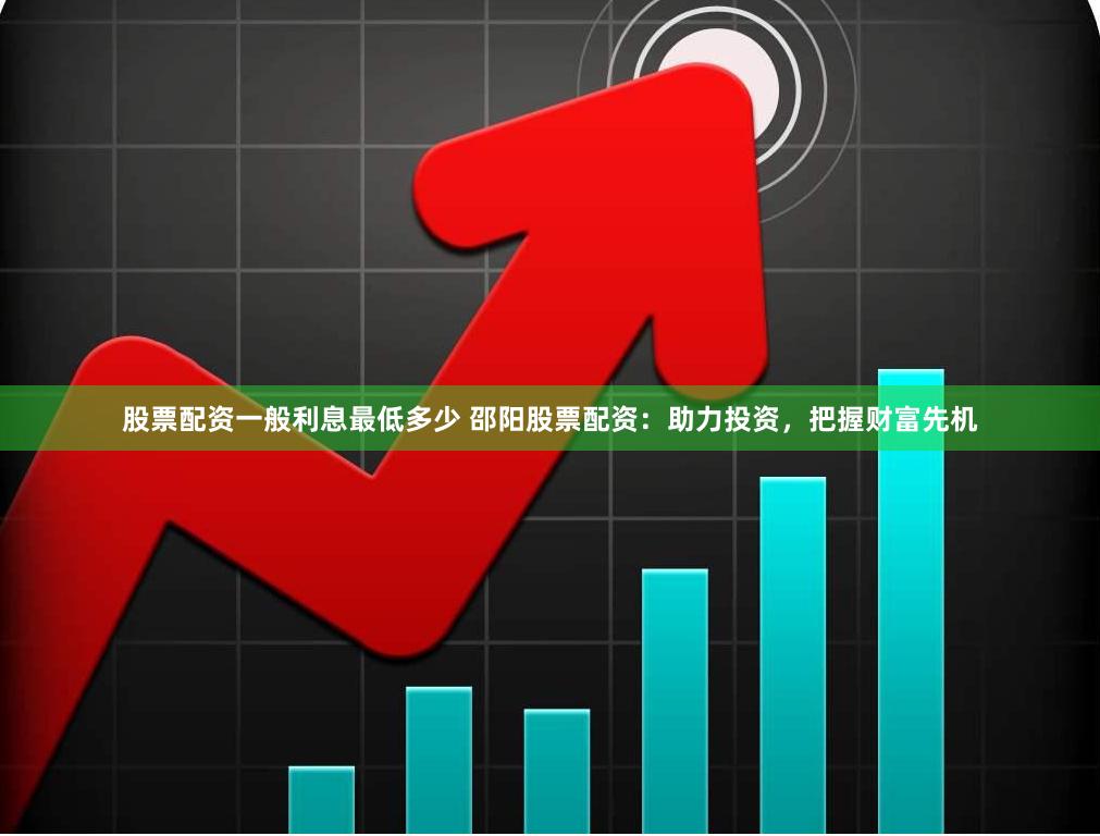 股票配资一般利息最低多少 邵阳股票配资：助力投资，把握财富先机