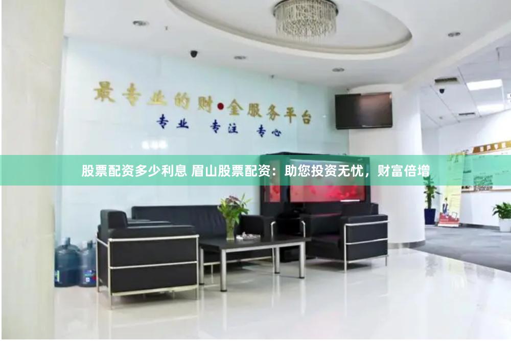 股票配资多少利息 眉山股票配资：助您投资无忧，财富倍增