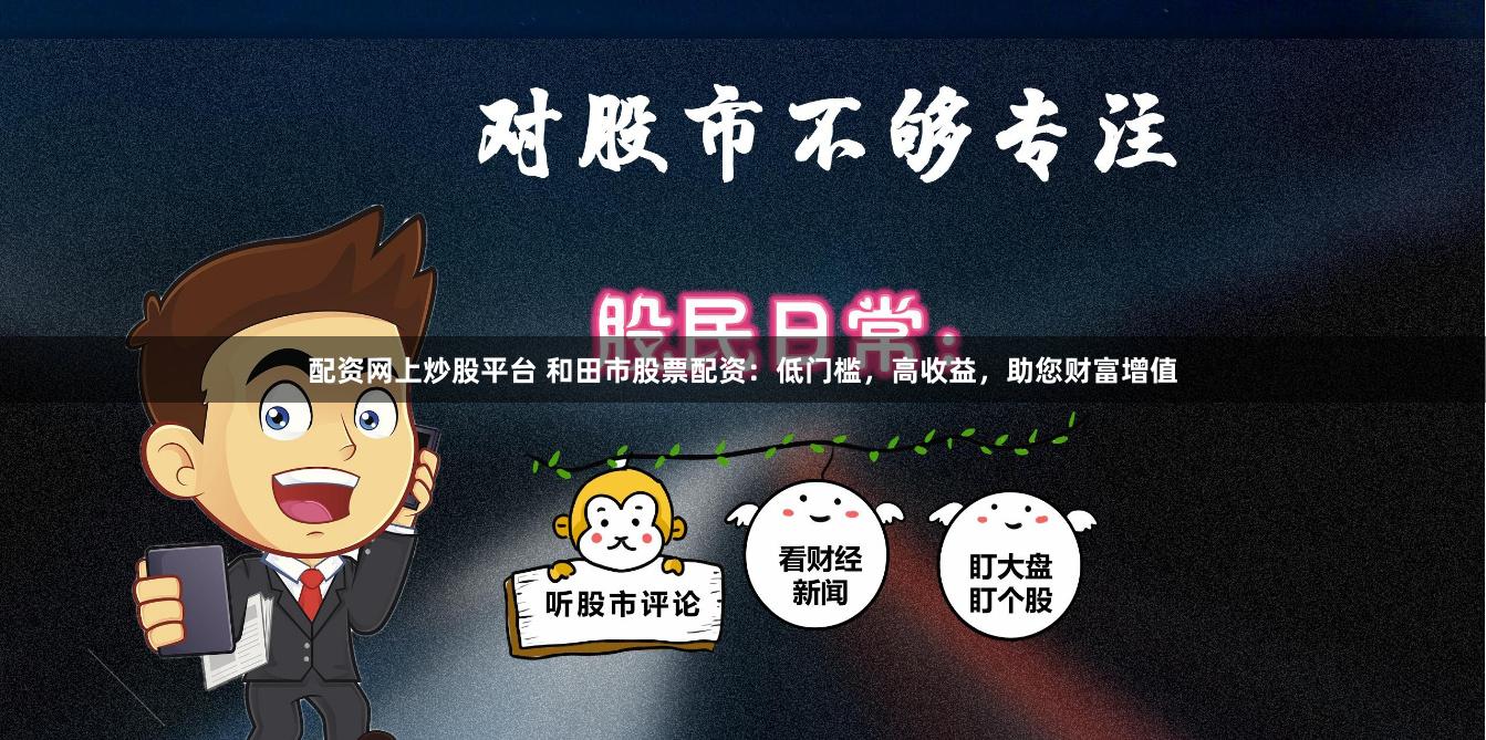 配资网上炒股平台 和田市股票配资：低门槛，高收益，助您财富增值