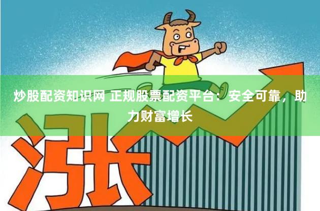 炒股配资知识网 正规股票配资平台：安全可靠，助力财富增长