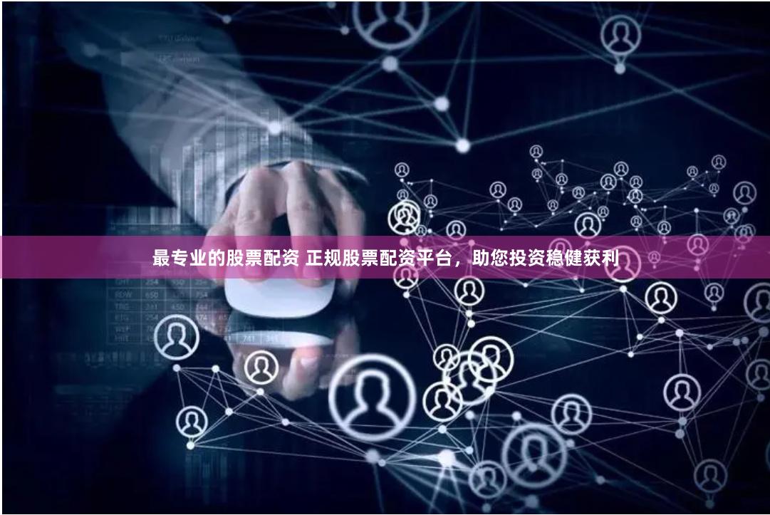 最专业的股票配资 正规股票配资平台，助您投资稳健获利