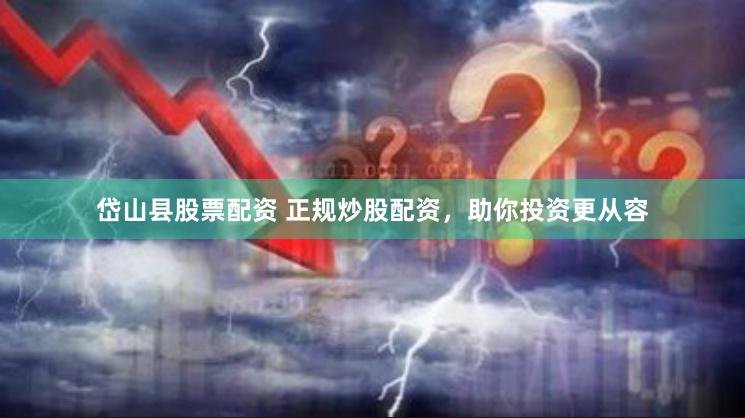 岱山县股票配资 正规炒股配资，助你投资更从容