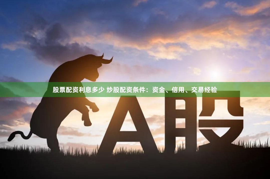 股票配资利息多少 炒股配资条件：资金、信用、交易经验