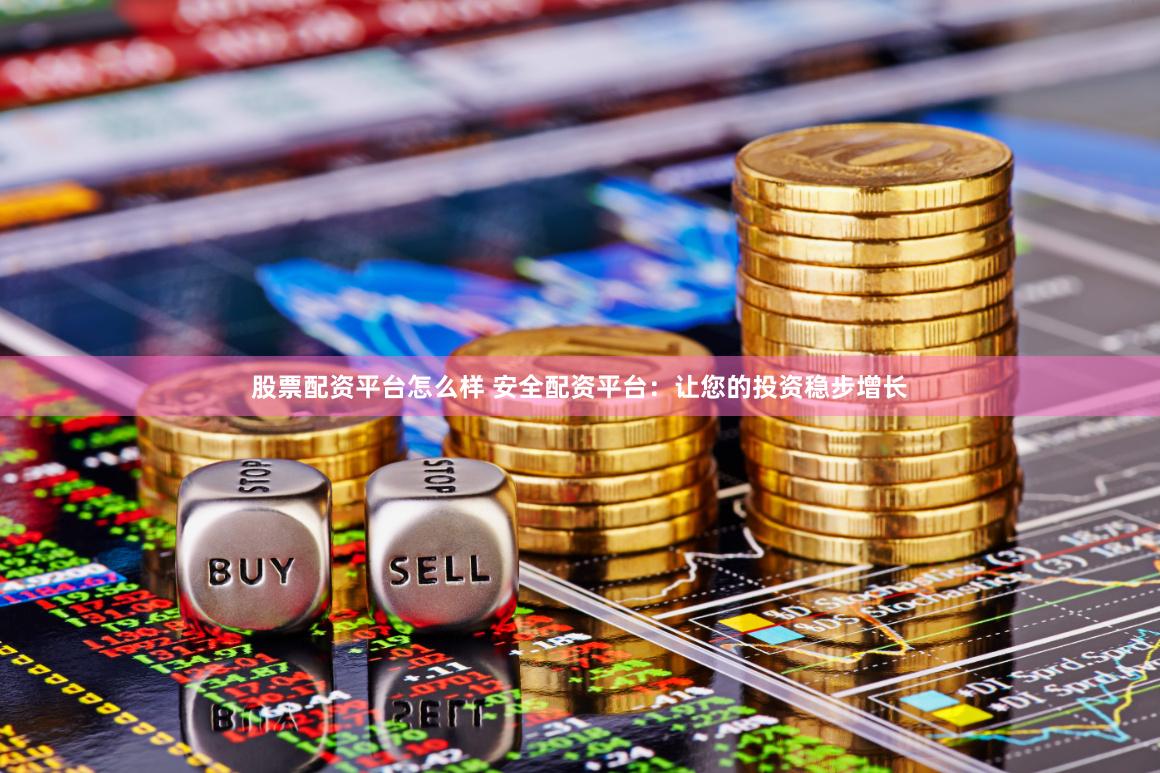 股票配资平台怎么样 安全配资平台：让您的投资稳步增长