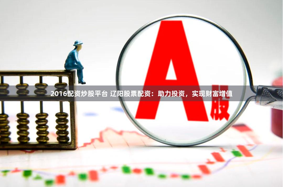 2016配资炒股平台 辽阳股票配资：助力投资，实现财富增值