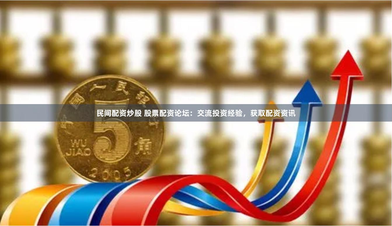 民间配资炒股 股票配资论坛：交流投资经验，获取配资资讯