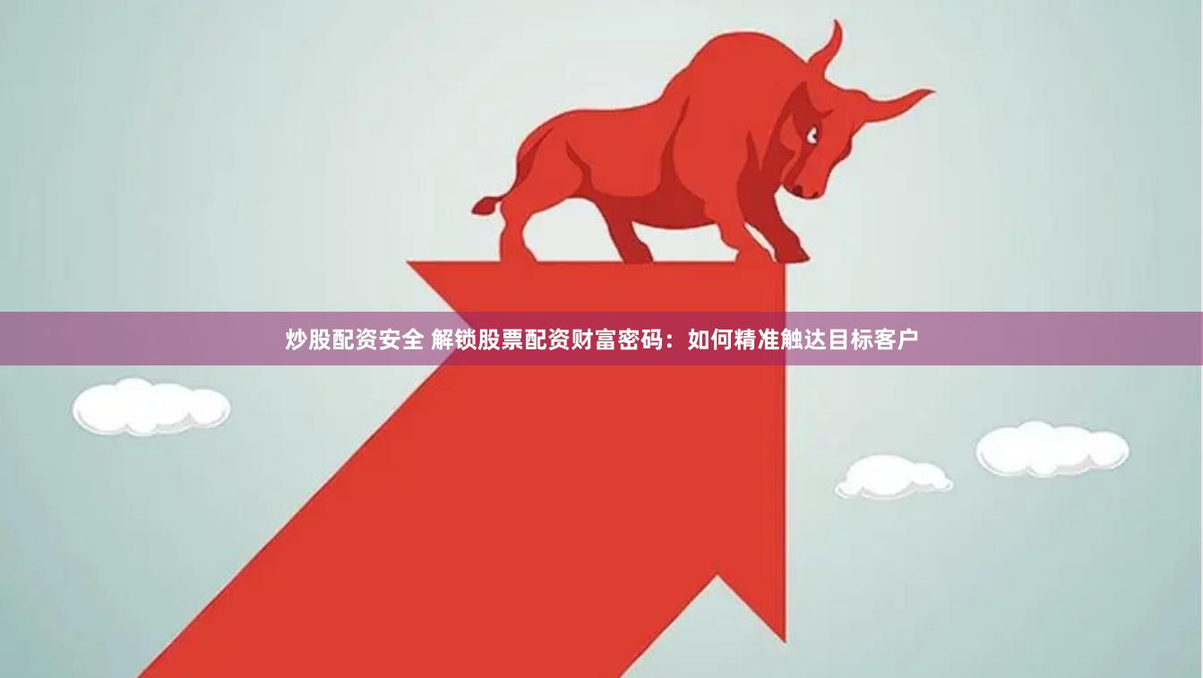 炒股配资安全 解锁股票配资财富密码：如何精准触达目标客户