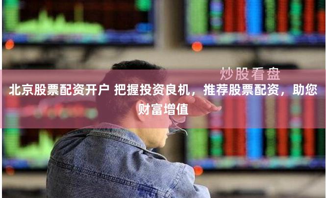 北京股票配资开户 把握投资良机，推荐股票配资，助您财富增值