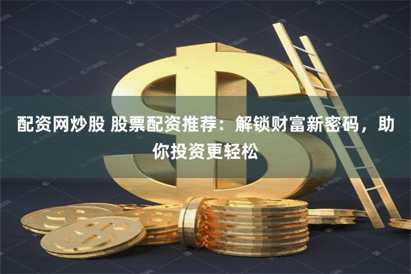 配资网炒股 股票配资推荐：解锁财富新密码，助你投资更轻松