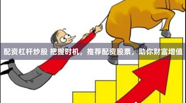 配资杠杆炒股 把握时机，推荐配资股票，助你财富增值