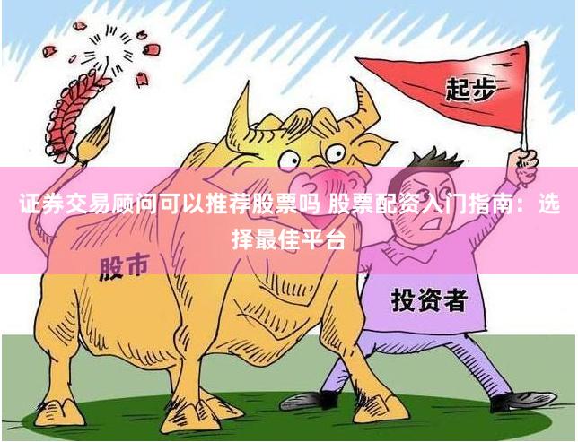 证券交易顾问可以推荐股票吗 股票配资入门指南：选择最佳平台