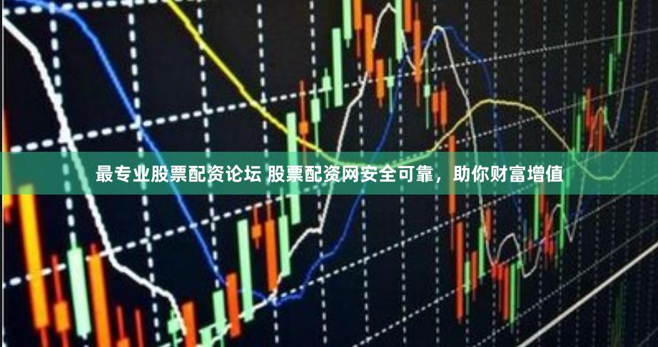 最专业股票配资论坛 股票配资网安全可靠，助你财富增值
