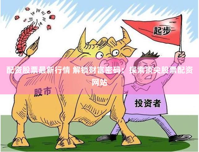 配资股票最新行情 解锁财富密码：探索顶尖股票配资网站