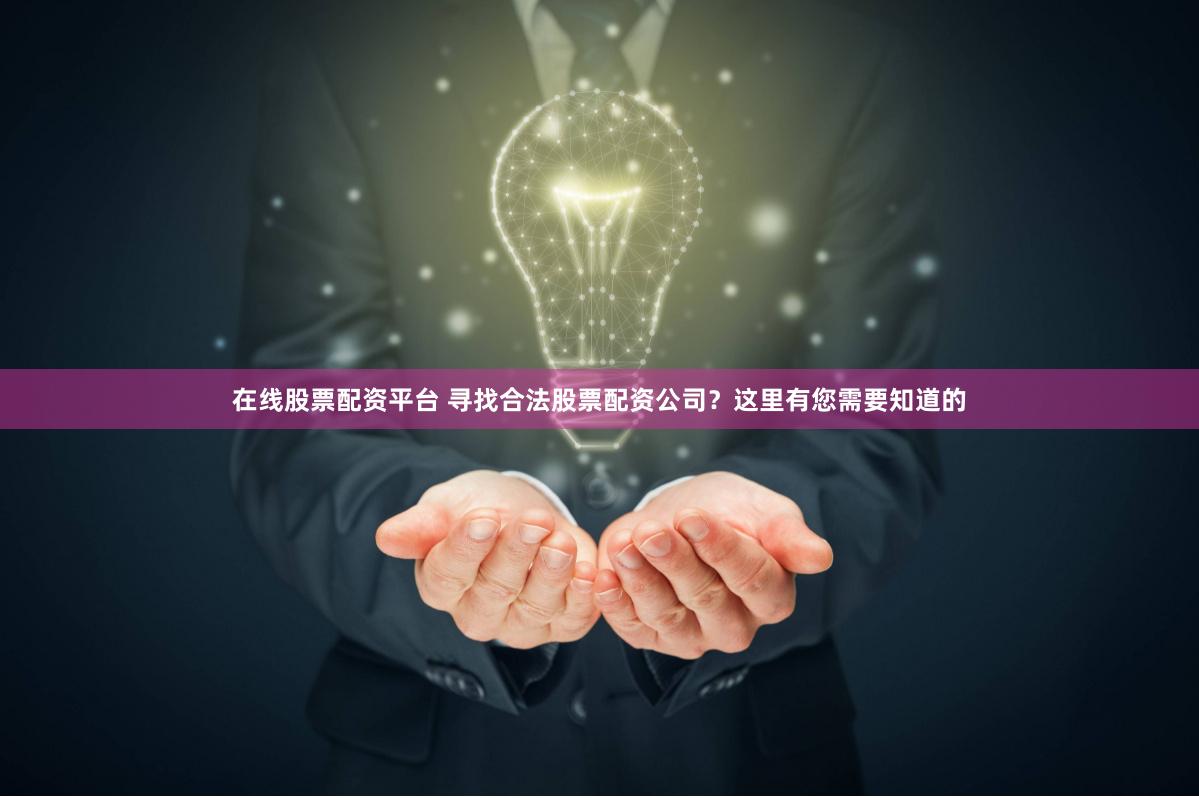 在线股票配资平台 寻找合法股票配资公司？这里有您需要知道的