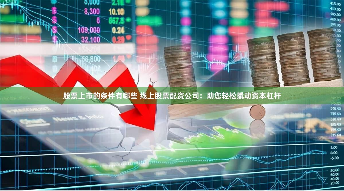 股票上市的条件有哪些 线上股票配资公司：助您轻松撬动资本杠杆