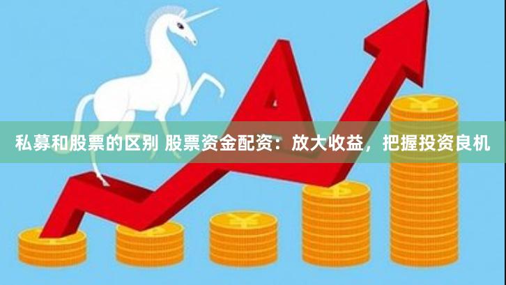 私募和股票的区别 股票资金配资：放大收益，把握投资良机