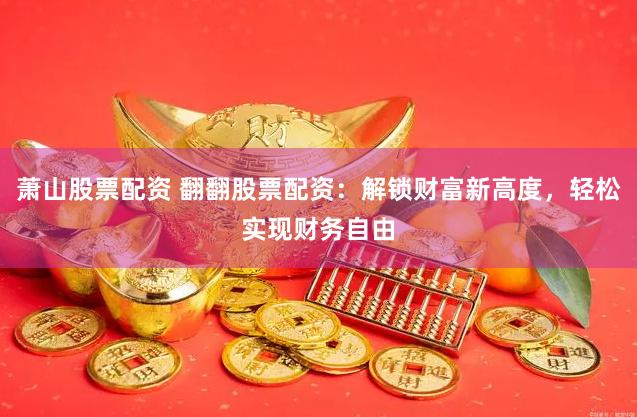 萧山股票配资 翻翻股票配资：解锁财富新高度，轻松实现财务自由