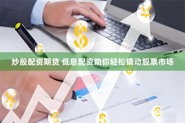 炒股配资期货 低息配资助你轻松撬动股票市场