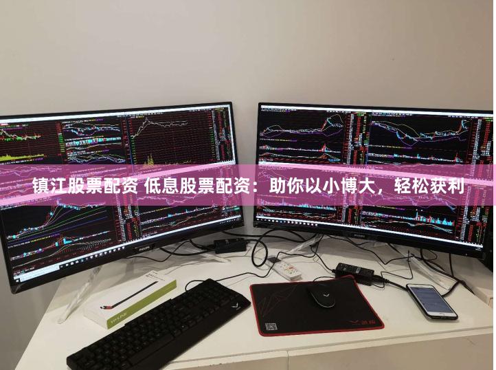 镇江股票配资 低息股票配资：助你以小博大，轻松获利