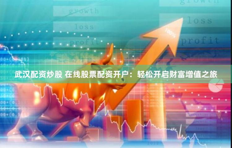 武汉配资炒股 在线股票配资开户：轻松开启财富增值之旅
