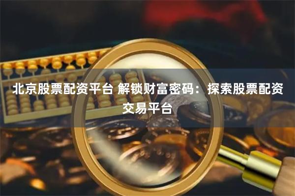 北京股票配资平台 解锁财富密码：探索股票配资交易平台