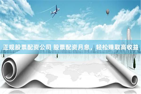 正规股票配资公司 股票配资月息，轻松赚取高收益