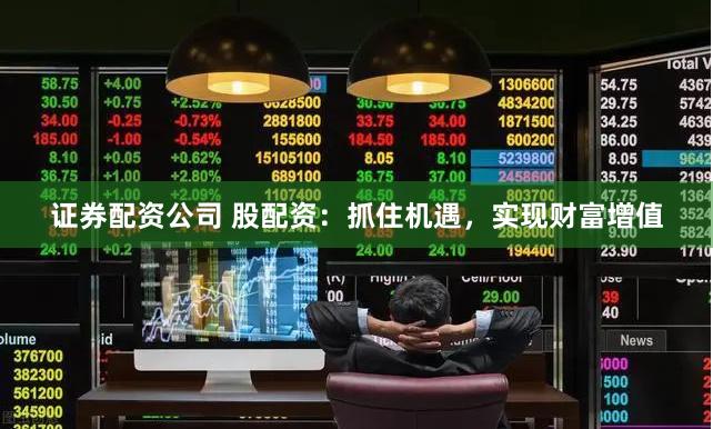 证券配资公司 股配资：抓住机遇，实现财富增值