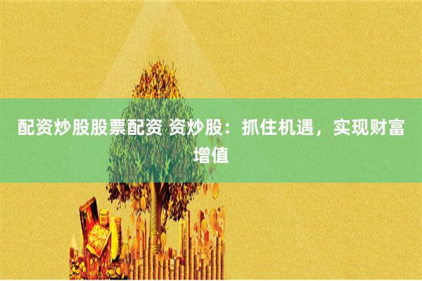 配资炒股股票配资 资炒股：抓住机遇，实现财富增值