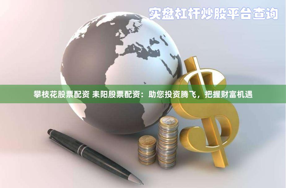 攀枝花股票配资 耒阳股票配资：助您投资腾飞，把握财富机遇