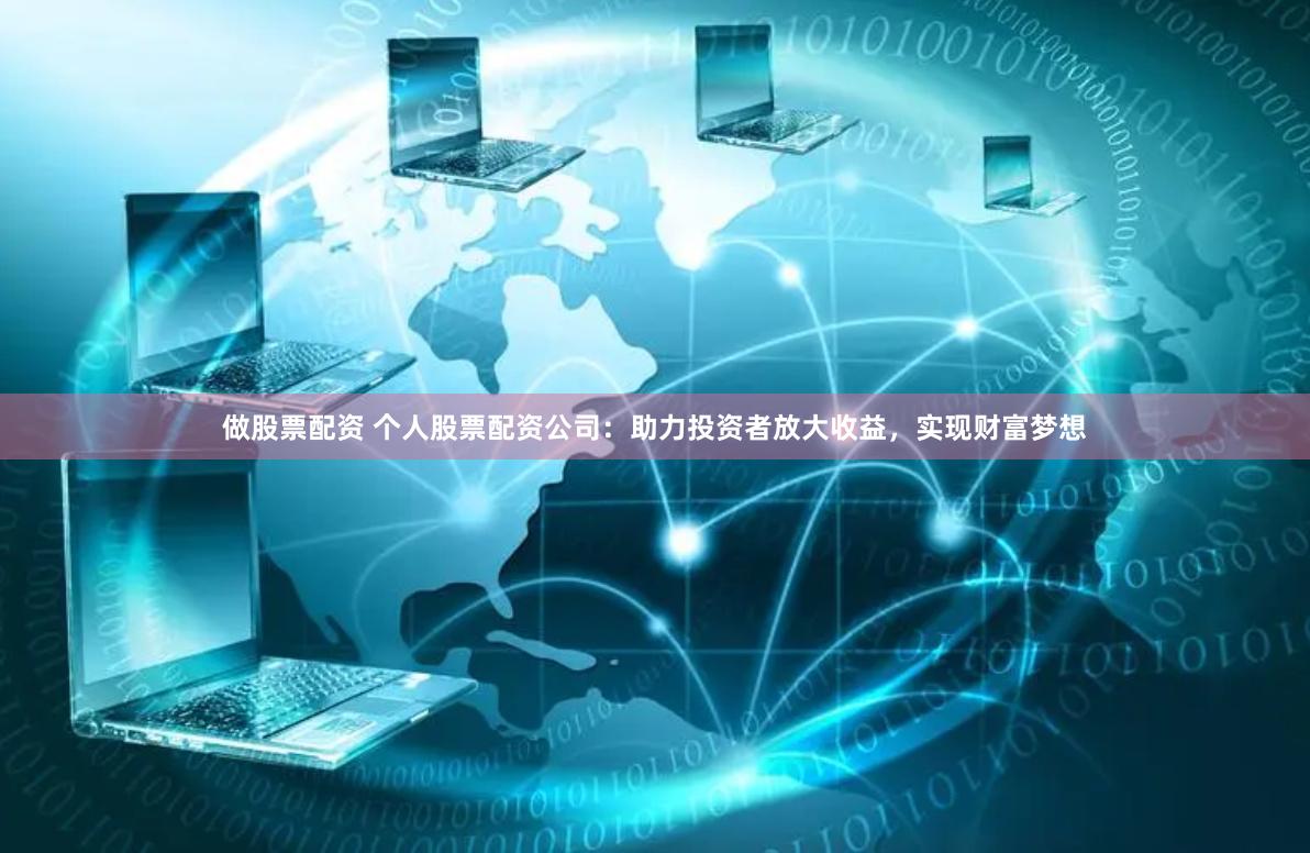 做股票配资 个人股票配资公司：助力投资者放大收益，实现财富梦想