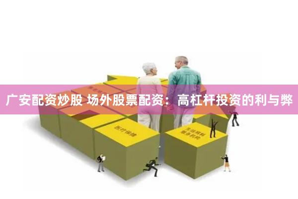 广安配资炒股 场外股票配资：高杠杆投资的利与弊